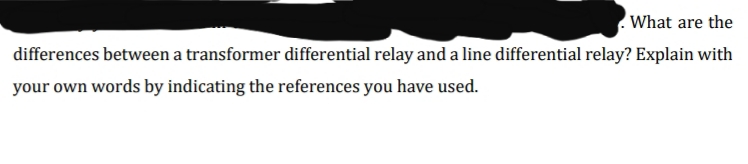 What are the
differences between a transformer differential relay and a line differential relay? Explain with
your own words by indicating the references you have used.
