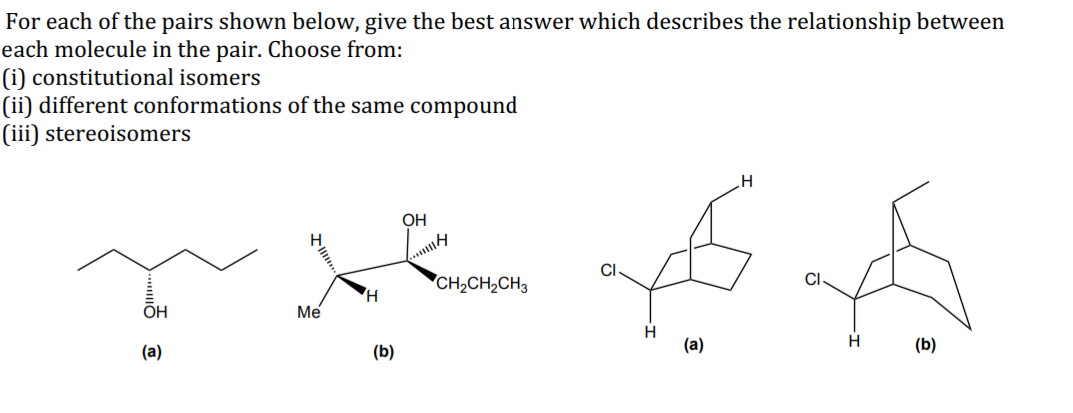 For each of the pairs shown below, give the best answer which describes the relationship between
each molecule in the pair. Choose from:
(i) constitutional isomers
(ii) different conformations of the same compound
(iii) stereoisomers
CI
John of p
H
Me
H
(b)
(a)
(b)
OH
(a)
OH
H
CH₂CH₂CH3