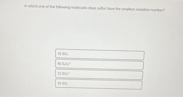 In which one of the following molecules does sulfur have the smallest oxidation number?
A) SO,
B) S₂0,²-
C) SO,
D) SO₂