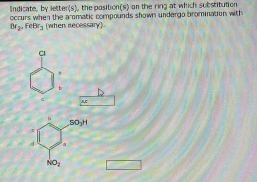 Indicate, by letter(s), the position(s) on the ring at which substitution
occurs when the aromatic compounds shown undergo bromination with
Br₂, FeBr3 (when necessary).
&
NO₂
a.c
SO3H