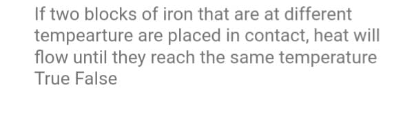 If two blocks of iron that are at different
tempearture are placed in contact, heat will
flow until they reach the same temperature
True False