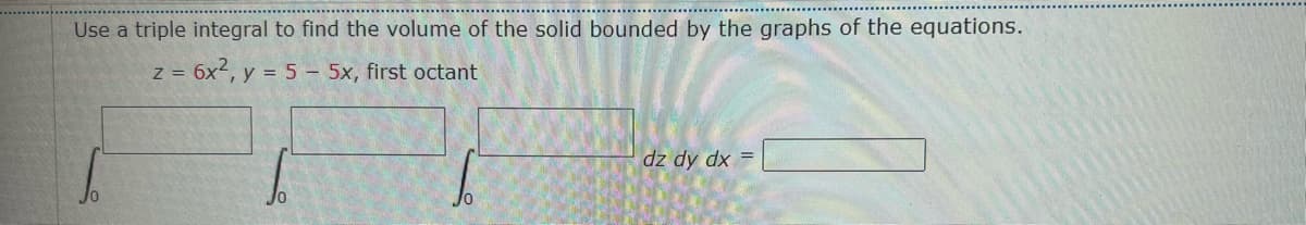 Use a triple integral to find the volume of the solid bounded by the graphs of the equations.
z = 6x², y = 5 - 5x, first octant
dz dy dx =
Jo
