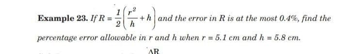 1
+ h and the error in R is at the most 0.4%, find the
2h
Example 23. If R =
percentage error allowable inr and h when r 5.1 cm and h = 5.8 cm.
%3!
AR
