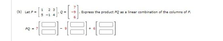 (b) Let P =
Express the product PQ as a linear combination of the columns of P.
-9
5 -1 4
PQ = 7
