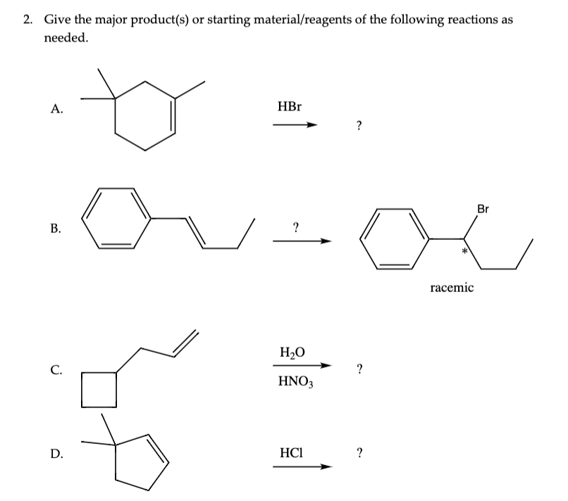 2. Give the major product(s) or starting material/reagents of the following reactions as
needed.
А.
HBr
oi
Br
В.
?
racemic
H,O
C.
?
HNO3
D.
HCI
B.
