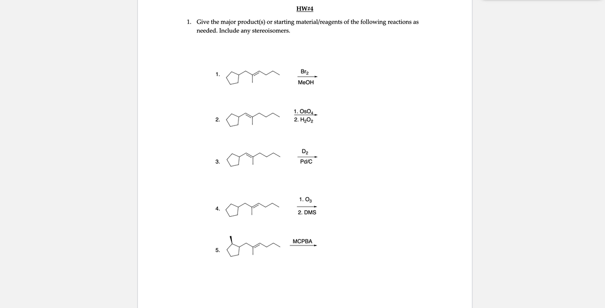 HW#4
1. Give the major product(s) or starting material/reagents of the following reactions as
needed. Include any stereoisomers.
Br2
1.
МеОН
1. OsO4.
2. H2O2
2.
D2
3.
Pd/C
1. O3
4.
2. DMS
МСРВА
5.

