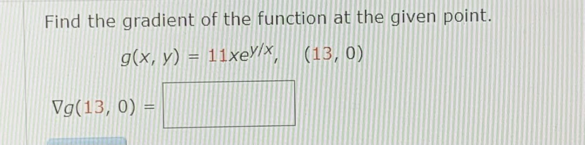 Find the gradient of the function at the given point.
g(x, y)
11xeY/x
(13, 0)
Vg(13, 0) =
