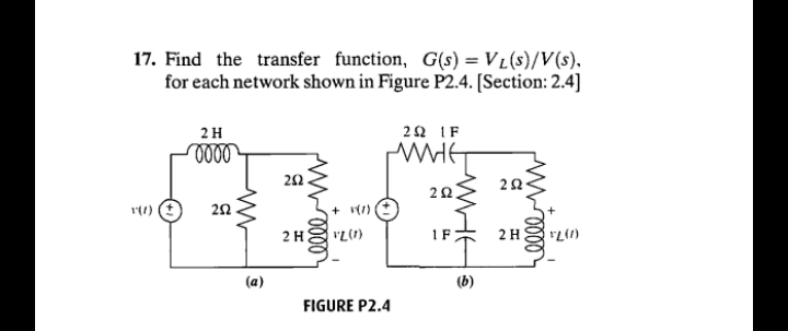 17. Find the transfer function, G(s) = VL(s)/V(s),
for each network shown in Figure P2.4. [Section: 2.4]
2H
22 IF
ell
22
20
+ 1)
2H
1F
2 H
(a)
(b)
FIGURE P2.4
