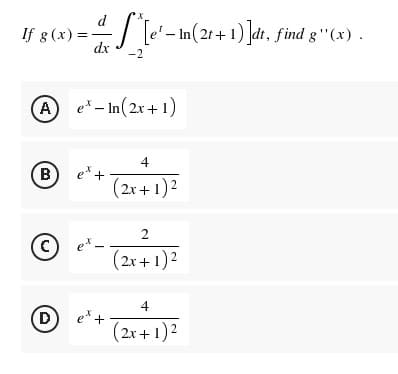 d
If g(x)=-
> ==
dx -2
A e* - In (2x+1)
4
в)
et t
(2x + 1)²
2
(C) e*.
(2x + 1)²
4
D
(2x + 1)²
et t
*[e¹ - In(2t+1)]dt, find g''(x) .
