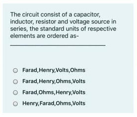 The circuit consist of a capacitor,
inductor, resistor and voltage source in
series, the standard units of respective
elements are ordered as-
Farad, Henry,Volts, Ohms
Farad, Henry, Ohms,Volts
O Farad,Ohms, Henry,Volts
Henry, Farad,Ohms,Volts
