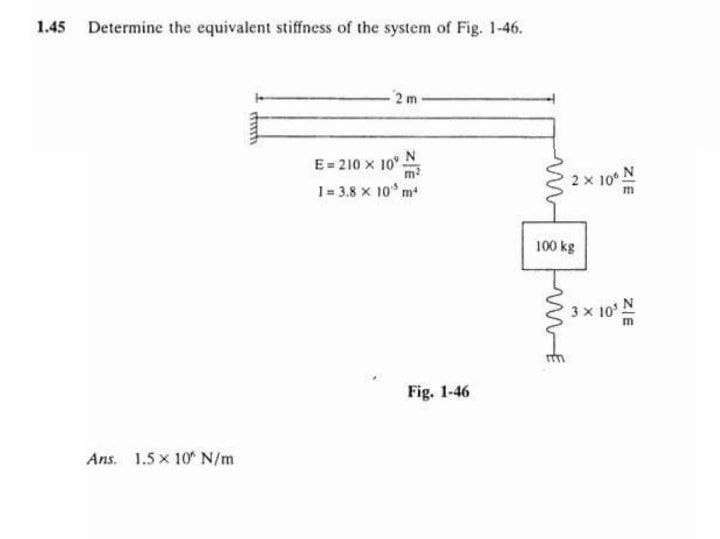 1.45 Determine the equivalent stiffness of the system of Fig. 1-46.
2 m
E=210 x 10"
1= 3.8 x 10³ m²
Ans. 1.5x 10 N/m
fiti
ZÉ
N
Fig. 1-46
m
N
2x
ZIE
100 kg
3 × 10¹ A