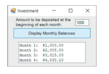 Investment
Amount to be deposited at the
beginning of each month:
1000
Display Monthly Balances
Month 1: $1, 000.00
Month 2: $2,005.00
Month 3: $3,015.03
Month 4: 54,030.10
