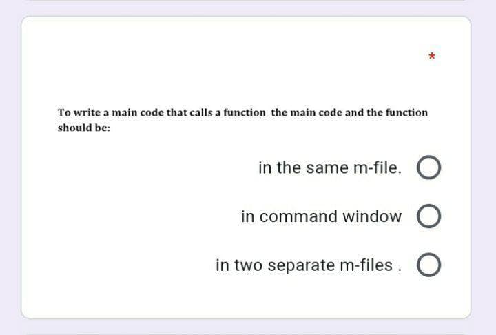 To write a main code that calls a function the main code and the function
should be:
in the same m-file. O
in command window O
in two separate m-files. O