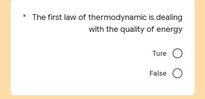 The first law of thermodynamic is dealing
with the quality of energy
Ture
O
False O