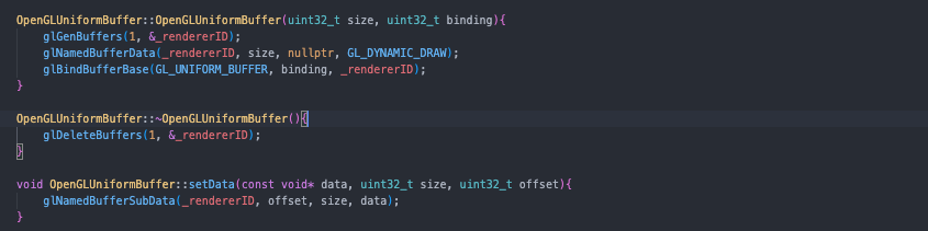 OpenGLUniformBuffer::OpenGLUniformBuffer(uint32_t size, uint32_t binding) {
glGenBuffers(1, & rendererID);
}
gNamedBufferData(_rendererID, size, nullptr, GL_DYNAMIC_DRAW);
glBindBufferBase (GL_UNIFORM_BUFFER, binding, _rendererID);
OpenGLUniformBuffer::~ OpenGLUniformBuffer(){
}
glDeleteBuffers(1, & rendererID);
void OpenGLUniformBuffer::setData(const void* data, uint32_t size, uint32_t offset) {
gNamedBufferSubData(_rendererID, offset, size, data);
}