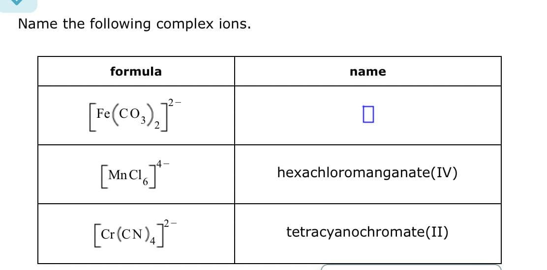 Name the following complex ions.
formula
[Fe(CO),]
[MnCl]
4-
[Cr(CN)4]
name
☐
hexachloromanganate(IV)
tetracyanochromate (II)