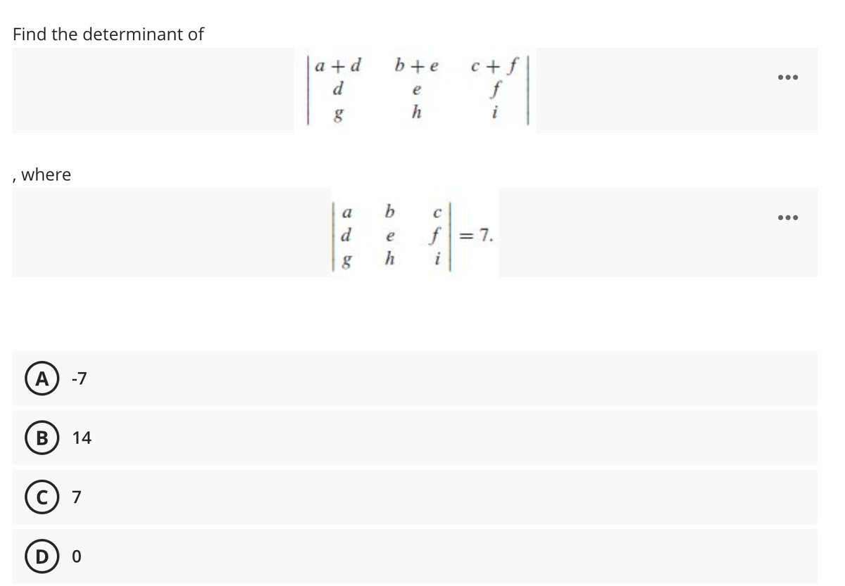 Find the determinant of
c +f
f
|a +d
b+e
...
d
e
i
where
a
•..
d
f = 7.
e
i
A
-7
В
14
7
D) 0
