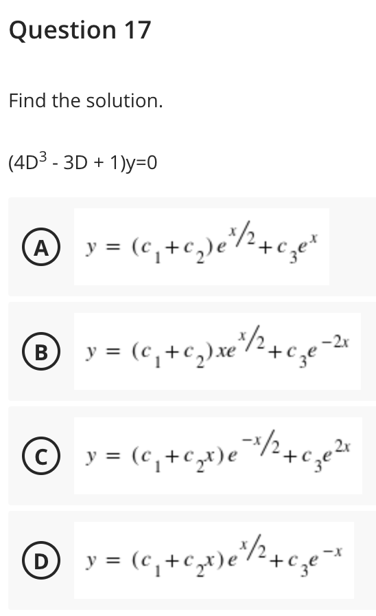 Question 17
Find the solution.
(4D3 - 3D + 1)y=0
(A
By = (c,+c,)xe
-2x
© y = (c,+cx)e/2+c,e2r
D
