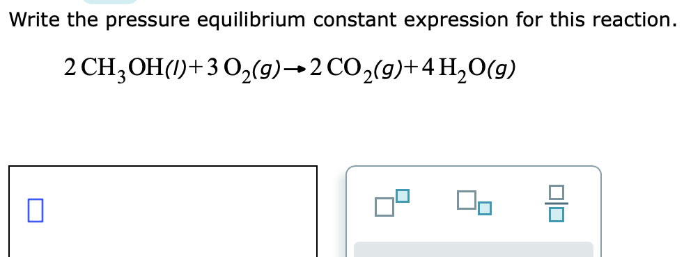 Write the pressure equilibrium constant expression for this reaction.
2 CH,OH(1)+3 0,(9)→2 CO,(9)+4 H,0(g)
