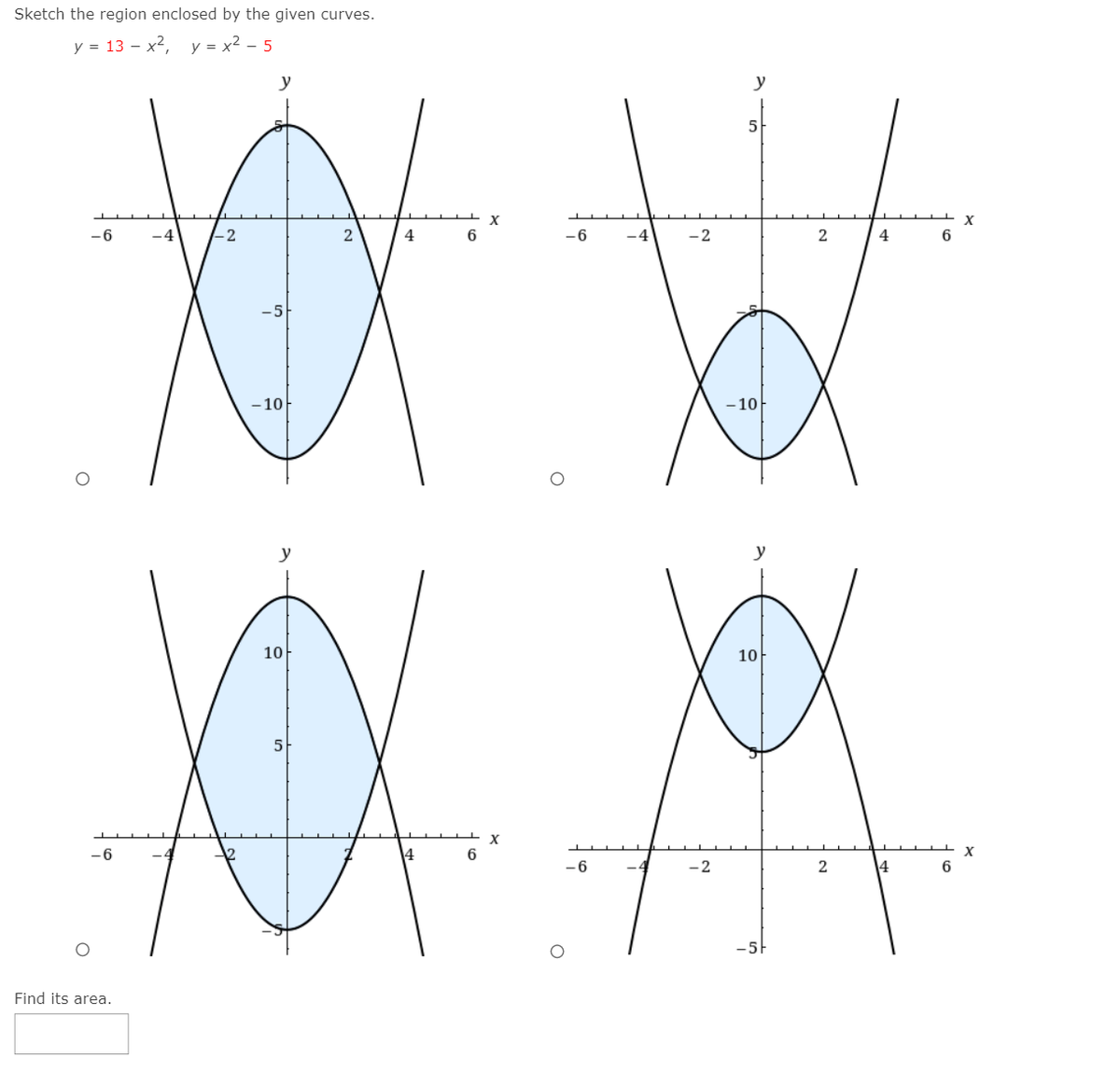 Sketch the region enclosed by the given curves.
у 3 13 — х2,
y = x2 - 5
у
y
5
-6
-4
4
-6
-4
-2
2
4
-10
–10
y
10
10
-6
4
6.
-6
2
14
6
Find its area.
