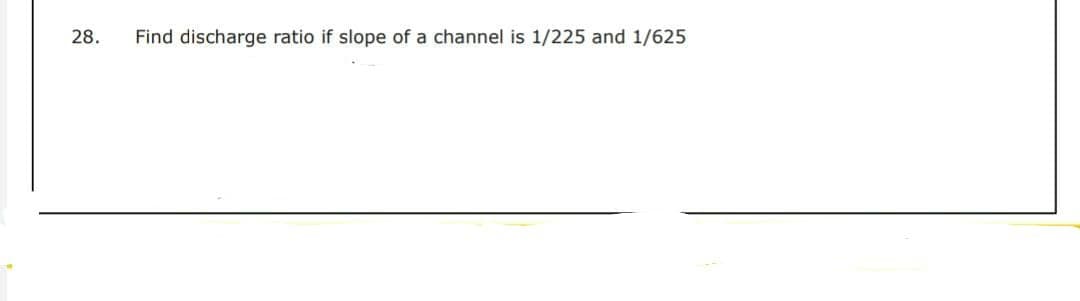 28.
Find discharge ratio if slope of a channel is 1/225 and 1/625