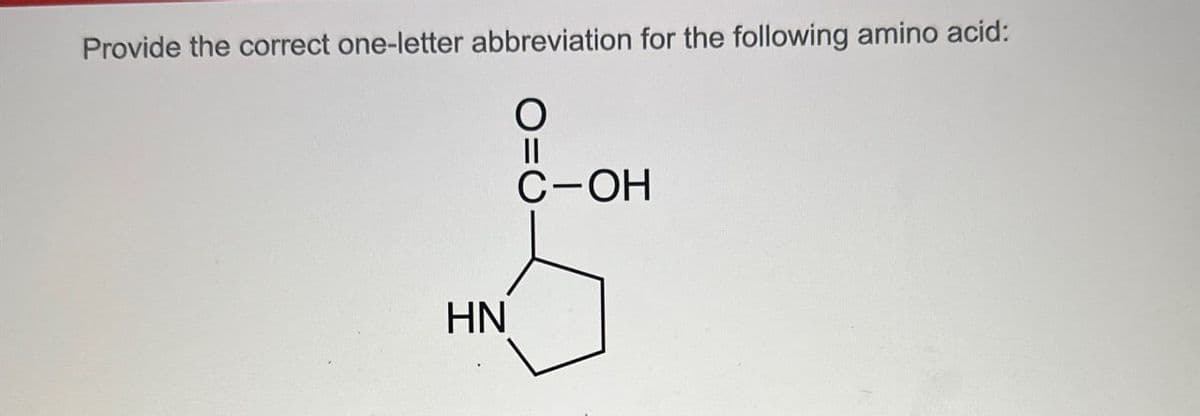 Provide the correct one-letter abbreviation for the following amino acid:
○
||
C-OH
HN