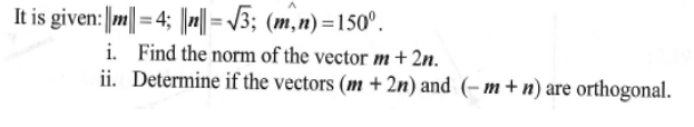 It is given:||m| = 4; H=\3; (m,n) =150°.
i. Find the norm of the vector m+ 2n.
ii. Determine if the vectors (m +2n) and (– m + n) are orthogonal.
%3!
