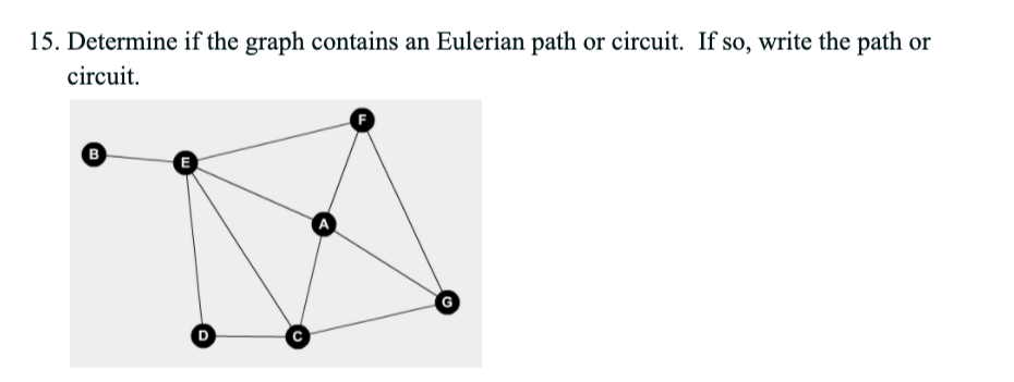 15. Determine if the graph contains an Eulerian path or circuit. If so, write the path or
circuit.
B
G
D.
