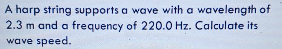 A harp string supports a wave with a wavelength of
2.3 m and a frequency of 220.0 Hz. Calculate its
wave speed.

