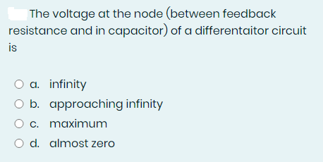 The voltage at the node (between feedback
resistance and in capacitor) of a differentaitor circuit
is
O a. infinity
O b.
approaching infinity
c. maximum
O d. almost zero