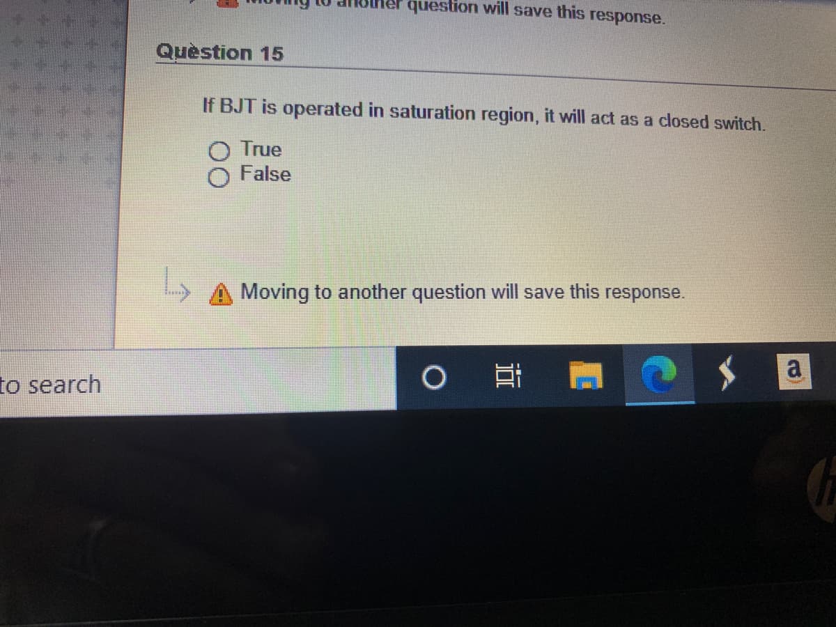 question will save this response.
Question 15
If BJT is operated in saturation region, it will act as a closed switch.
True
False
Moving to another question will save this response.
a
to search
近
