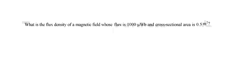 What is the flux density of a magnetic field whose flux is 1000 µWb and cross-sectional area is 0.5 m²?