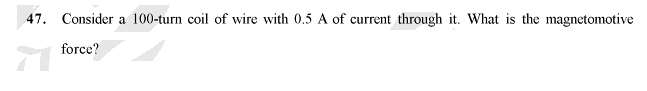 47. Consider a 100-turn coil of wire with 0.5 A of current through it. What is the magnetomotive
force?