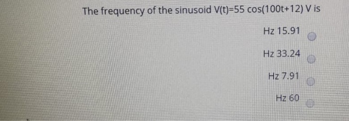 The frequency of the sinusoid V(t)=55 cos(100t+12) V is
Hz 15.91
Hz 33.24
Hz 7.91
Hz 60