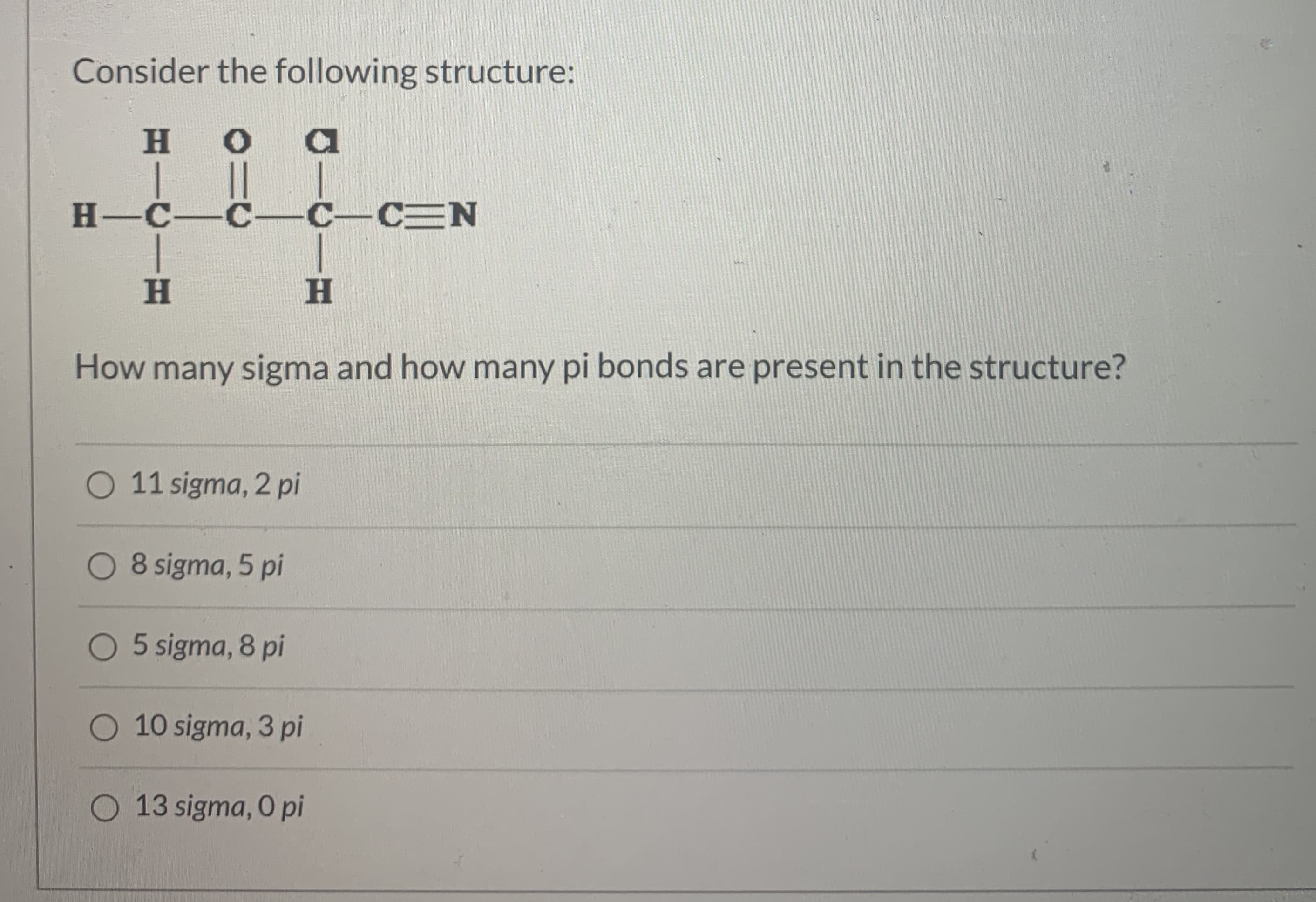 Consider the following structure:
H O
H-C-C- C-CEN
H.
H
How many sigma and how many pi bonds are present in the structure?
