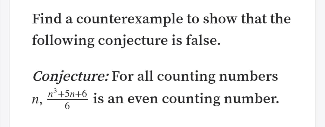 Find a counterexample to show that the
following conjecture is false.
Conjecture: For all counting numbers
n³+5n+6
п,
is an even counting number.
