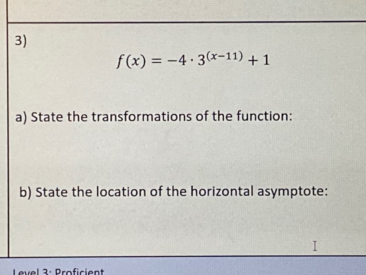 3)
f (x) = -4 3(x-11) + 1
%3D
a) State the transformations of the function:
b) State the location of the horizontal asymptote:
Level 3: Proficient
