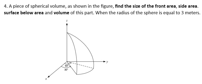 4. A piece of spherical volume, as shown in the figure, find the size of the front area, side area.
surface below area and volume of this part. When the radius of the sphere is equal to 3 meters.
60°
30°
y