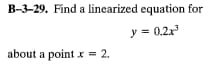 B-3-29. Find a linearized equation for
y = 0.2x³
about a point x = 2.