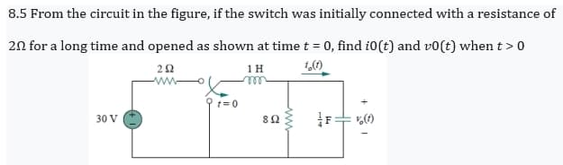 8.5 From the circuit in the figure, if the switch was initially connected with a resistance of
20 for a long time and opened as shown at time t = 0, find i0(t) and vo(t) when t > 0
1,(1)
292
ww
1H
m
30 V
892
F4
HE