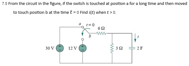 7.5 From the circuit in the figure, if the switch is touched at position a for a long time and then moved
to touch position b at the time t= 0 Find i(t) when t > 0.
30 V 12 V
a
t=0
692
wwww
392
2 F