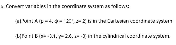5. Convert variables in the coordinate system as follows:
(a)Point A (p = 4, = 120°, z= 2) is in the Cartesian coordinate system.
(b)Point B (x= -3.1, y= 2.6, z= -3) in the cylindrical coordinate system.