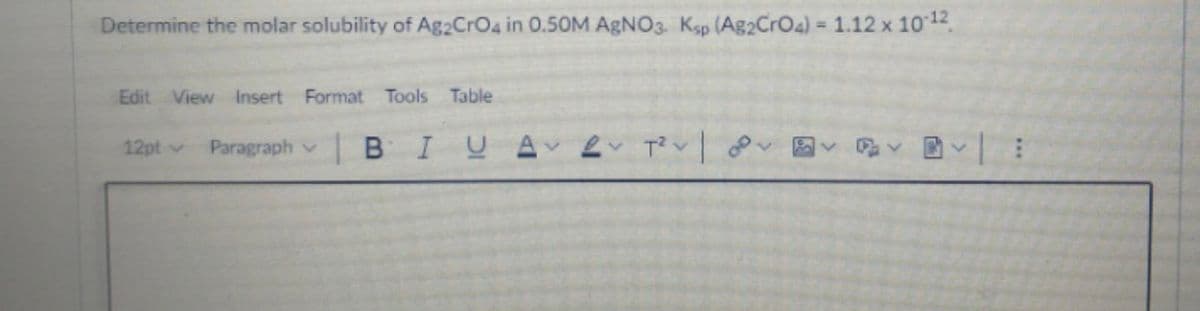 Determine the molar solubility of Ag2CrO4 in 0.50M AGNO3. Ksp (Ag2CrOa) = 1.12 x 10 12
Edit View Insert Format Tools Table
12pt v
Paragraph v
BIUA
