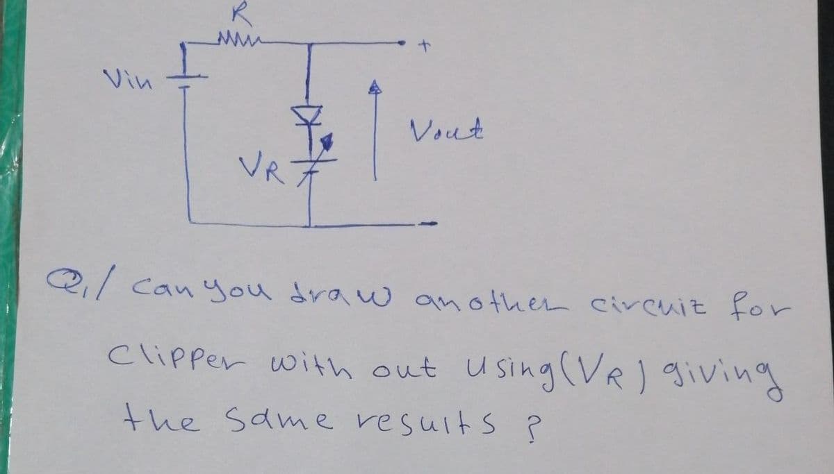 R
Vin
Vout
VR
Qi/ canyou draw anothen circuit for
Clipper with out using(VR) giving
the same resuits ?
