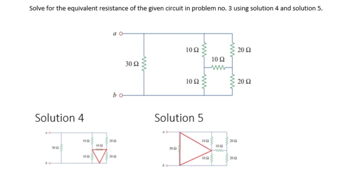 Solve for the equivalent resistance of the given circuit in problem no. 3 using solution 4 and solution 5.
a o
10Ω
20 Ω
10Ω
30 Ω
10 Ω
20 Ω
bo
Solution 4
Solution 5
100
200
10n
200
100
ww
www
200
1003
3 200
ww
ww
