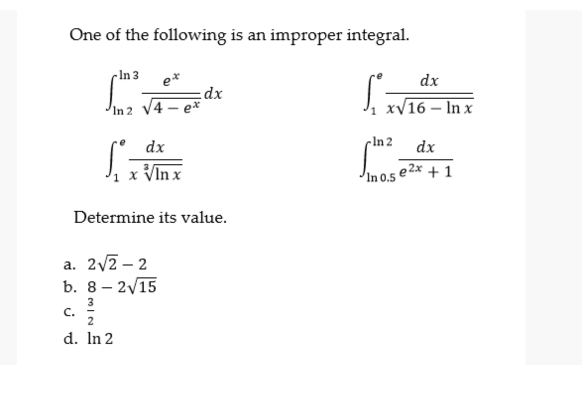 One of the following is an improper integral.
-In 3
dx
et
dx
In 2
xV16 – In x
1
-
dx
In 2
dx
x VIn x
e2x
In 0.5
+ 1
Determine its value.
a. 2/2 – 2
b. 8 – 2/15
|
C.
d. In 2
