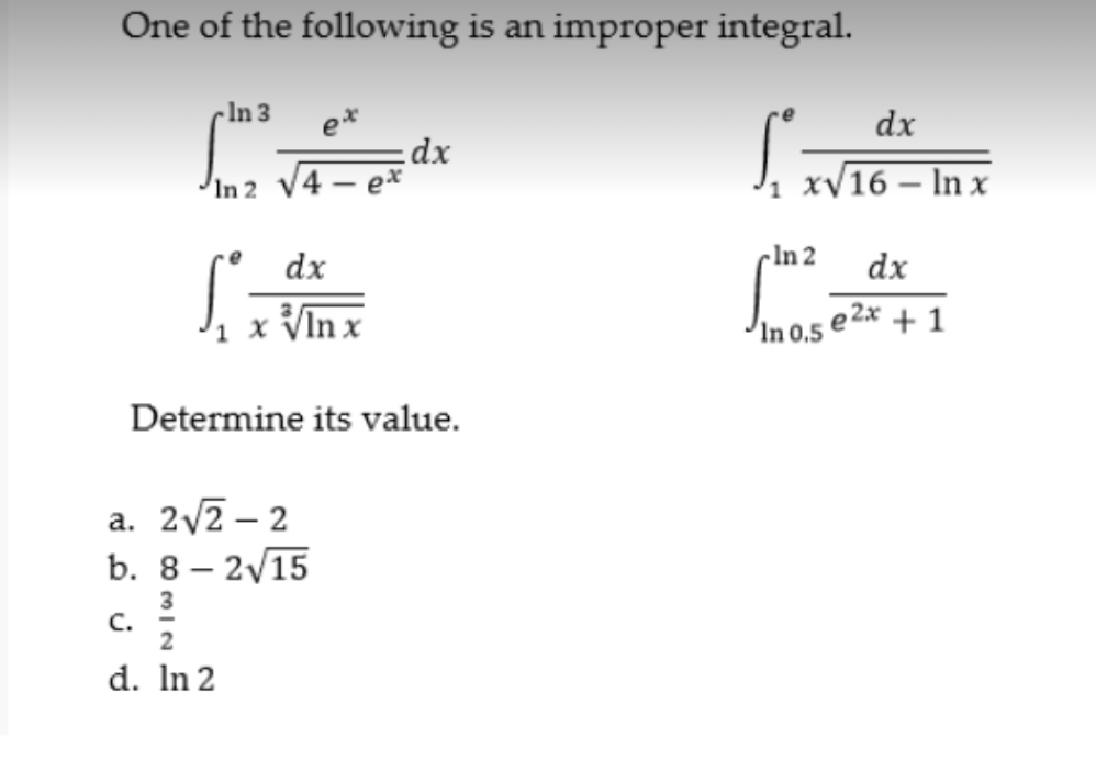 One of the following is an improper integral.
- In 3
e*
dx
dx
In 2
J, xV16 – In x
dx
cln 2
dx
x VIn x
22x
In 0.5
+1
Determine its value.
a. 2/2– 2
b. 8 – 2/15
-
3
C.
d. In 2
