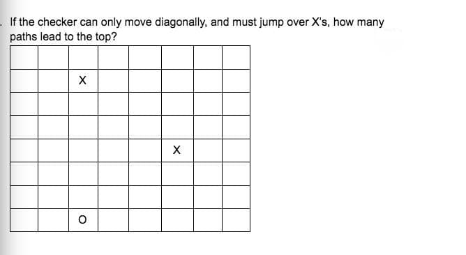 If the checker can only move diagonally, and must jump over X's, how many
paths lead to the top?
X
X
