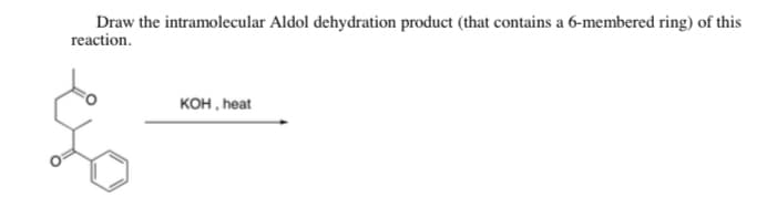 Draw the intramolecular Aldol dehydration product (that contains a 6-membered ring) of this
reaction.
кон, heat
