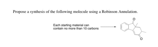 Propose a synthesis of the following molecule using a Robinson Annulation.
Each starting material can
contain no more than 10 carbons
